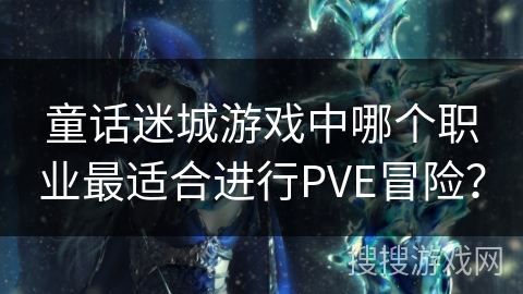 童话迷城游戏中哪个职业最适合进行PVE冒险？