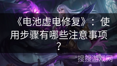 《电池虚电修复》:使用步骤有哪些注意事项? 《电池虚电修复》:使用步骤有哪些注意事项?