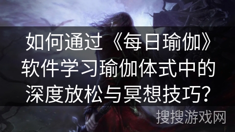 如何通过《每日瑜伽》软件学习瑜伽体式中的深度放松与冥想技巧？