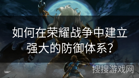 如何在荣耀战争中建立强大的防御体系? 如何在荣耀战争中建立强大的防御体系?