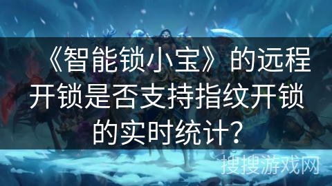 《智能锁小宝》的远程开锁是否支持指纹开锁的实时统计？