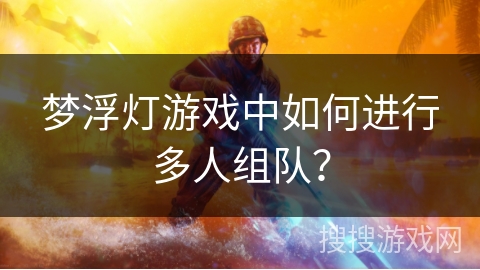 梦浮灯游戏中如何进行多人组队? 梦浮灯游戏中如何进行多人组队?