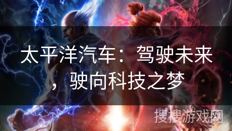 太平洋汽车:驾驶未来,驶向科技之梦 太平洋汽车:驾驶未来,驶向科技之梦