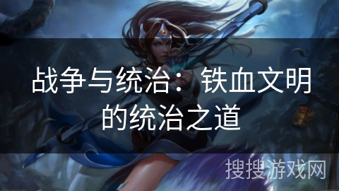 战争与统治:铁血文明的统治之道 战争与统治:铁血文明的统治之道