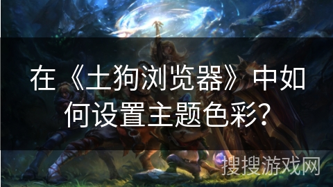 在《土狗浏览器》中如何设置主题色彩? 在《土狗浏览器》中如何设置主题色彩?