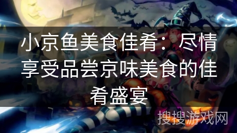 小京鱼美食佳肴:尽情享受品尝京味美食的佳肴盛宴 小京鱼美食佳肴:尽情享受品尝京味美食的佳肴盛宴