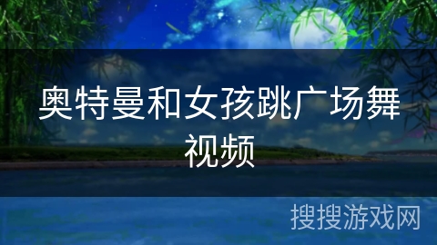 奥特曼和女孩跳广场舞视频