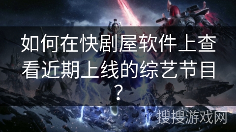 如何在快剧屋软件上查看近期上线的综艺节目? 如何在快剧屋软件上查看近期上线的综艺节目?