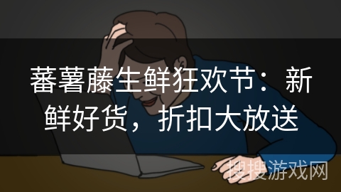 蕃薯藤生鲜狂欢节:新鲜好货,折扣大放送 蕃薯藤生鲜狂欢节:新鲜好货,折扣大放送