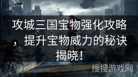 攻城三国宝物强化攻略，提升宝物威力的秘诀揭晓！