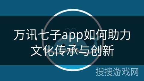 万讯七子app如何助力文化传承与创新 万讯七子app如何助力文化传承与创新