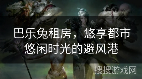 巴乐兔租房,悠享都市悠闲时光的避风港 巴乐兔租房,悠享都市悠闲时光的避风港