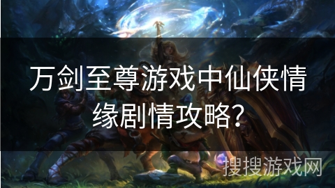 万剑至尊游戏中仙侠情缘剧情攻略？
