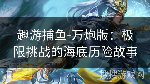 趣游捕鱼-万炮版:极限挑战的海底历险故事 趣游捕鱼-万炮版:极限挑战的海底历险故事