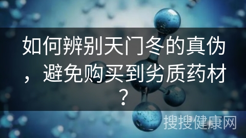 如何辨别天门冬的真伪，避免购买到劣质药材？