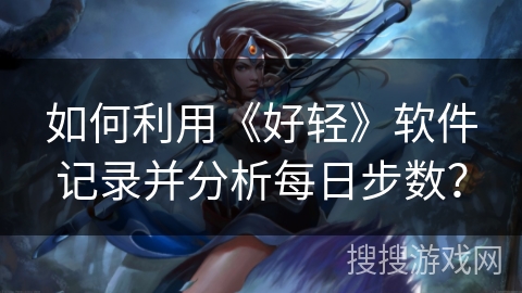 如何利用《好轻》软件记录并分析每日步数？