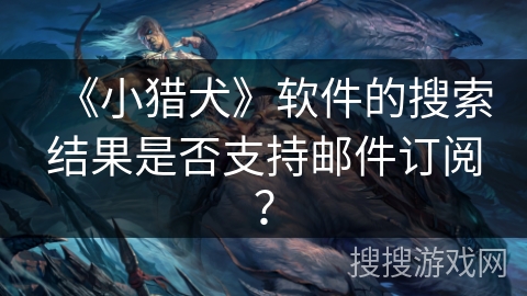 《小猎犬》软件的搜索结果是否支持邮件订阅？