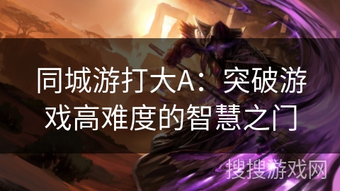 同城游打大A：突破游戏高难度的智慧之门