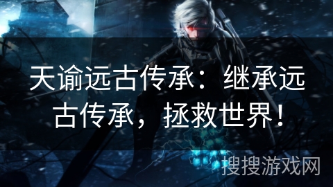 天谕远古传承：继承远古传承，拯救世界！