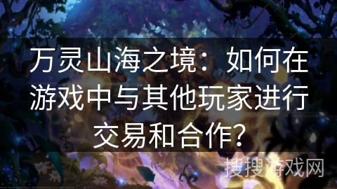 万灵山海之境：如何在游戏中与其他玩家进行交易和合作？