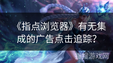 《指点浏览器》有无集成的广告点击追踪？