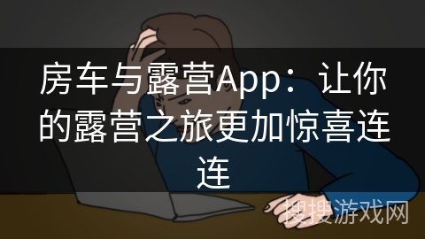 房车与露营App：让你的露营之旅更加惊喜连连