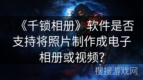 《千锁相册》软件是否支持将照片制作成电子相册或视频？