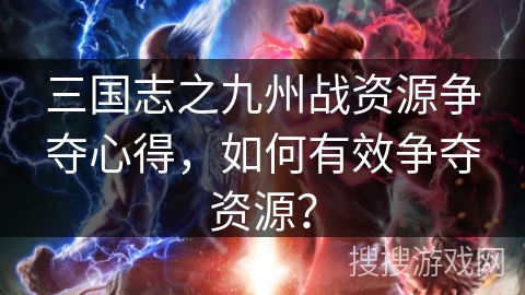 三国志之九州战资源争夺心得，如何有效争夺资源？