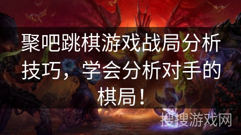 聚吧跳棋游戏战局分析技巧，学会分析对手的棋局！