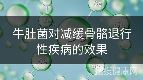 牛肚菌对减缓骨骼退行性疾病的效果