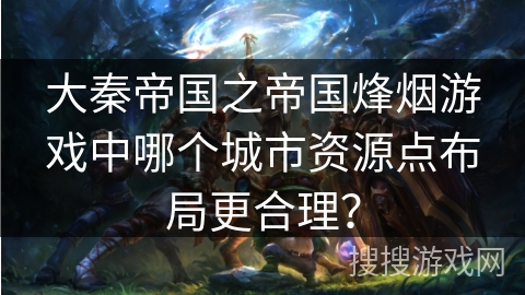 大秦帝国之帝国烽烟游戏中哪个城市资源点布局更合理？