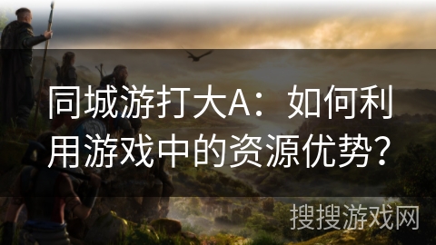 同城游打大A：如何利用游戏中的资源优势？