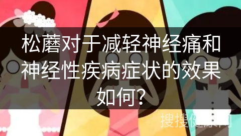 松蘑对于减轻神经痛和神经性疾病症状的效果如何？