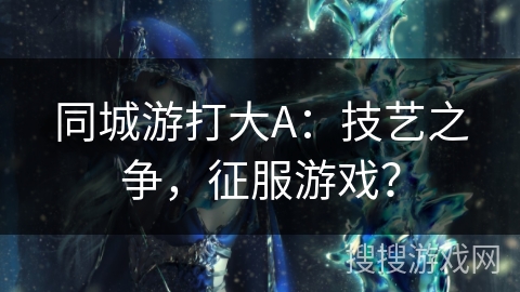 同城游打大A：技艺之争，征服游戏？