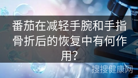 番茄在减轻手腕和手指骨折后的恢复中有何作用？