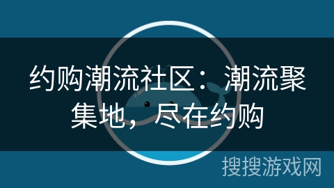 约购潮流社区：潮流聚集地，尽在约购