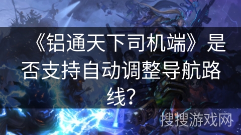 《铝通天下司机端》是否支持自动调整导航路线? 《铝通天下司机端》是否支持自动调整导航路线?