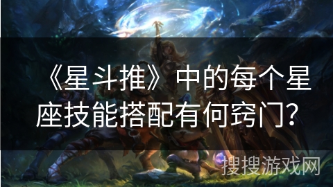 《星斗推》中的每个星座技能搭配有何窍门？