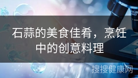 石蒜的美食佳肴，烹饪中的创意料理