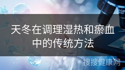 天冬在调理湿热和瘀血中的传统方法