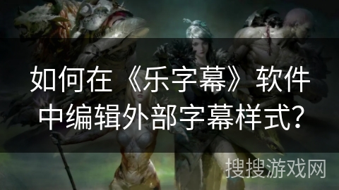 如何在《乐字幕》软件中编辑外部字幕样式？