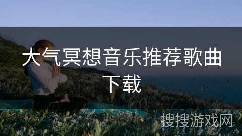 大气冥想音乐推荐歌曲下载