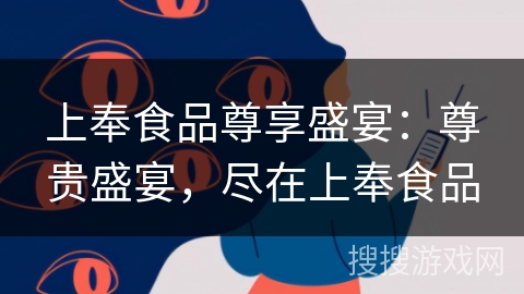 上奉食品尊享盛宴:尊贵盛宴,尽在上奉食品 上奉食品尊享盛宴:尊贵盛宴,尽在上奉食品
