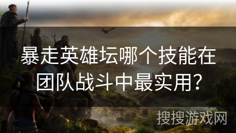 暴走英雄坛哪个技能在团队战斗中最实用？