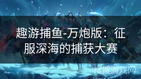 趣游捕鱼-万炮版：征服深海的捕获大赛