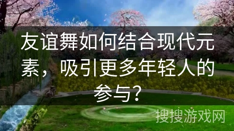 友谊舞如何结合现代元素，吸引更多年轻人的参与？