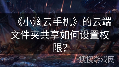 《小滴云手机》的云端文件夹共享如何设置权限？