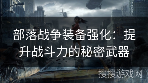部落战争装备强化：提升战斗力的秘密武器