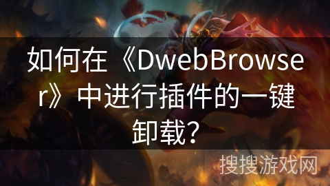 如何在《DwebBrowser》中进行插件的一键卸载？