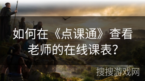 如何在《点课通》查看老师的在线课表？